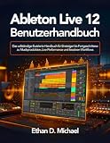 Ableton Live 12 Benutzerhandbuch: Das vollständige illustrierte Handbuch für Einsteiger bis Fortgeschrittene zu Musikproduktion, Live-Performance und kreativen Workflows
