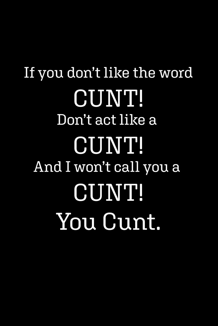 If you don't like the word CUNT! Don't act like a CUNT! And I won't call you a CUNT! You CUNT: Blank Lined Journal Notebook, 120 Pages, 6 x 9 inches (Funny & Sarcastic Collection)