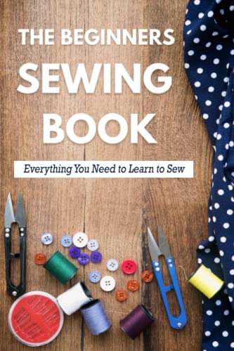 The Beginners Sewing Book: Everything You Need to Learn to Sew: How To Sew For Absolute Beginners