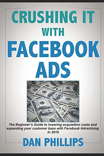 Crushing It with Facebook Ads: The Beginner’s Guide to lowering acquisition costs and expanding your customer base with Facebook Advertising in 2019