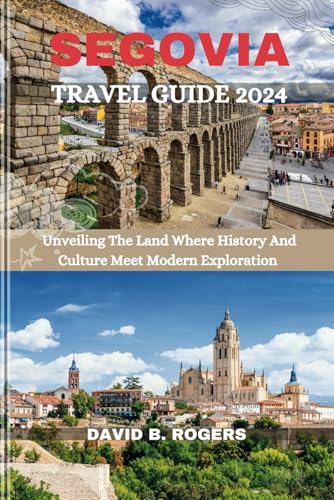 SEGOVIA TRAVEL GUIDE 2024: Unveiling The Land Where History And Culture Meet Modern Exploration (DAV