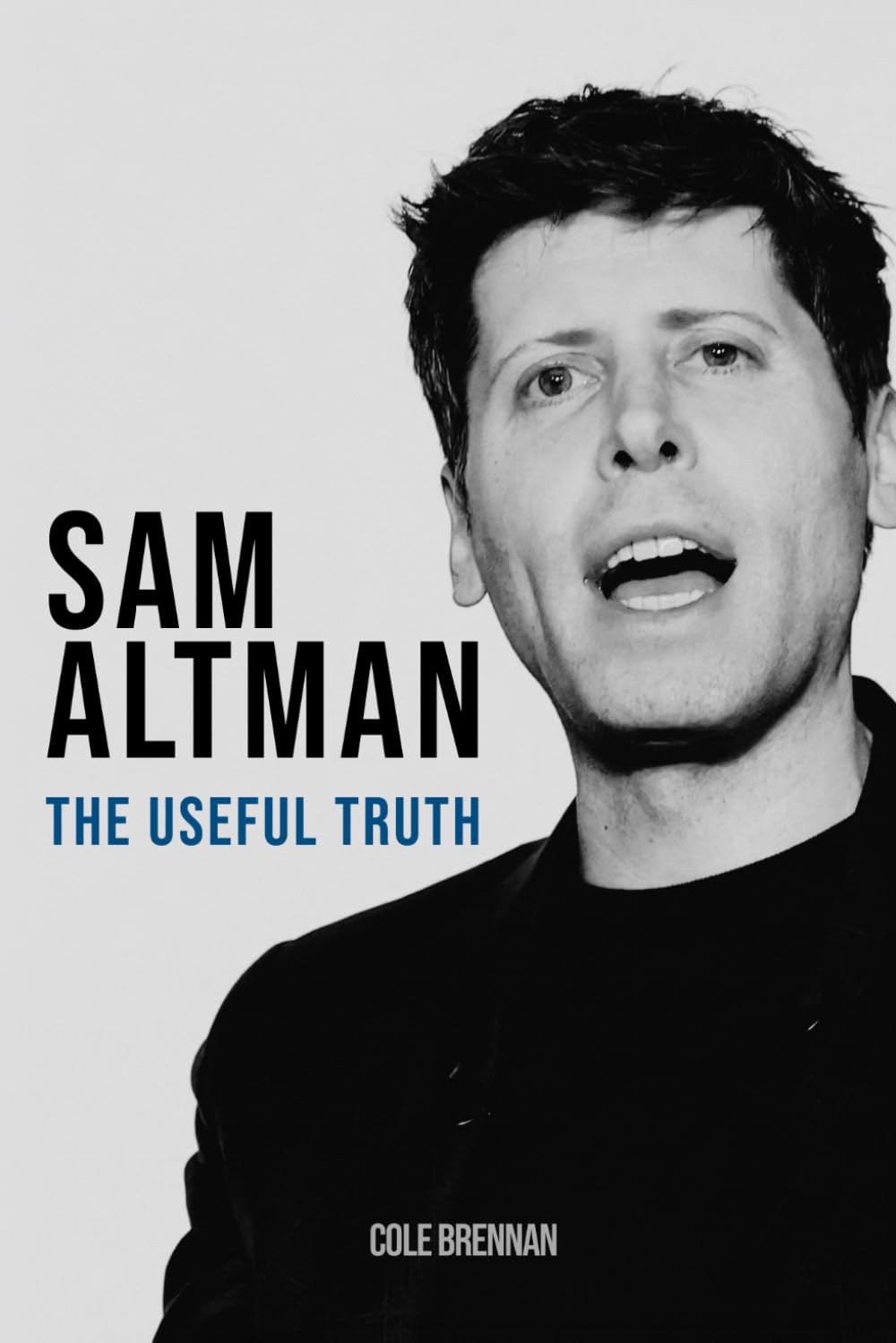 Sam Altman: The Useful Truth: How OpenAI's Mission to Save Humanity Became a Bid to Control Artificial Intelligence