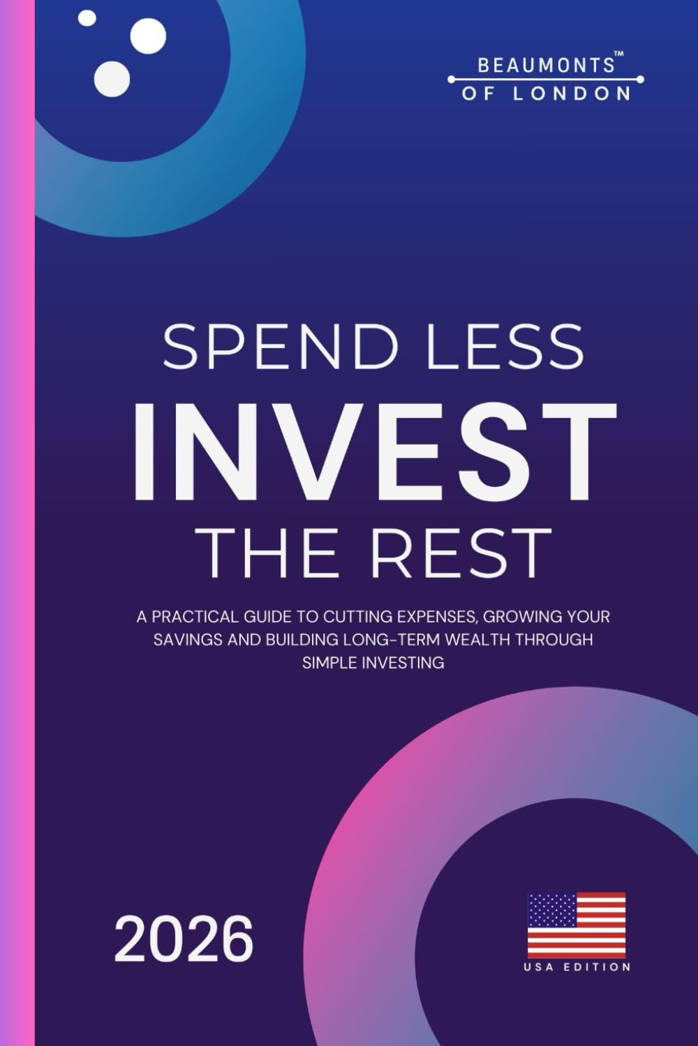 Spend Less Invest The Rest: A Practical Guide to Saving More, Building Wealth, and Securing Your Financial Future (Beaumonts Of London - US Financial Series)