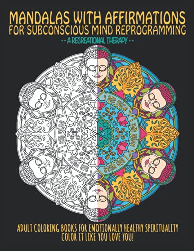 MANDALAS WITH AFFIRMATIONS FOR SUBCONSCIOUS MIND REPROGRAMMING. A RECREATIONAL THERAPY: ADULT COLORING BOOK FOR EMOTIONALLY HEALTHY SPIRITUALITY. COLOR IT LIKE YOU LOVE YOU!