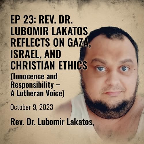 EP 23: Rev. Dr. Lubomir Lakatos Reflects on Gaza, Israel, and Christian Ethics (Innocence and Responsibility – A Lutheran Voice)