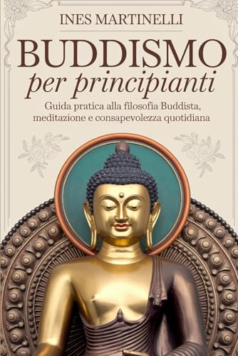 Buddismo Per Principianti: Guida pratica alla filosofia buddista, meditazione e consapevolezza quotidian