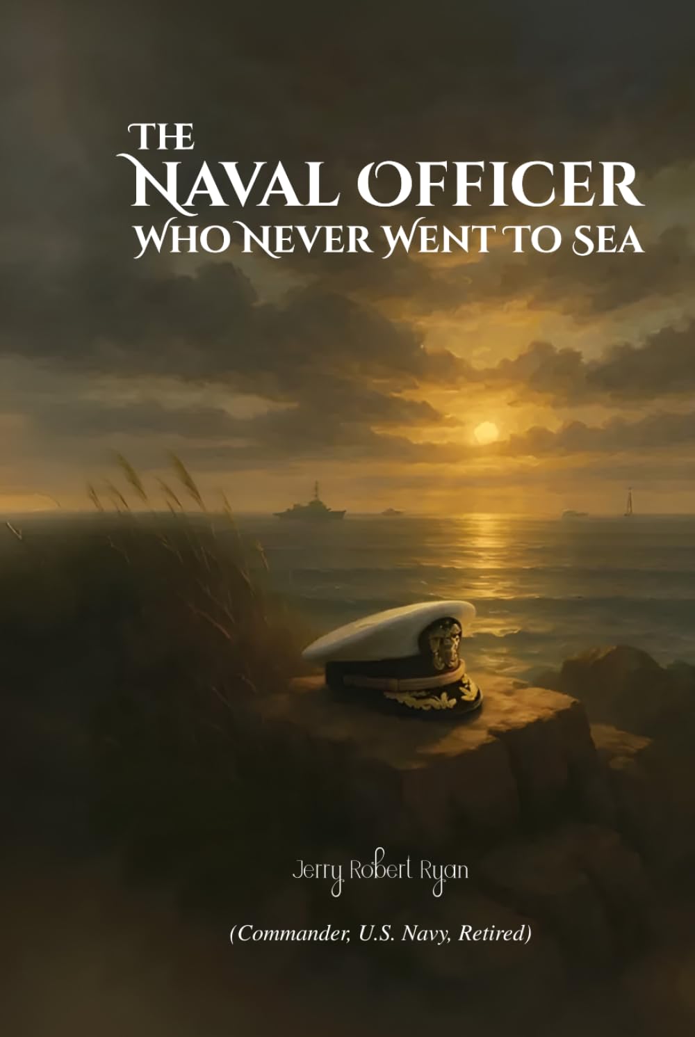 The Naval Officer Who Never Went To Sea: A Memoir by Jerry Robert Ryan, Commander, USN (Ret.)