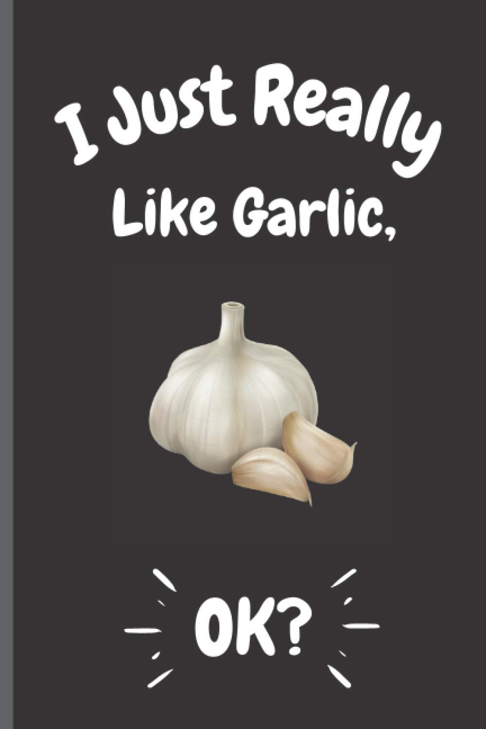 I Just Really Like Garlic Ok?: Perfect Garlic Notebook for Girls, Boys And Teenagers. Birthday And Thanksgiving Gift Idea For Garlic Lovers. Writing & Notes blank lined Notebook Journal.