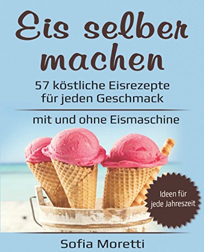 Eis selber machen: 57 köstliche Eisrezepte für jeden Geschmack - mit und ohne Eismaschine: Von kla Eis selber machen: 57 köstliche Eisrezepte für jeden Geschmack - mit und ohne Eismaschine: Von kla