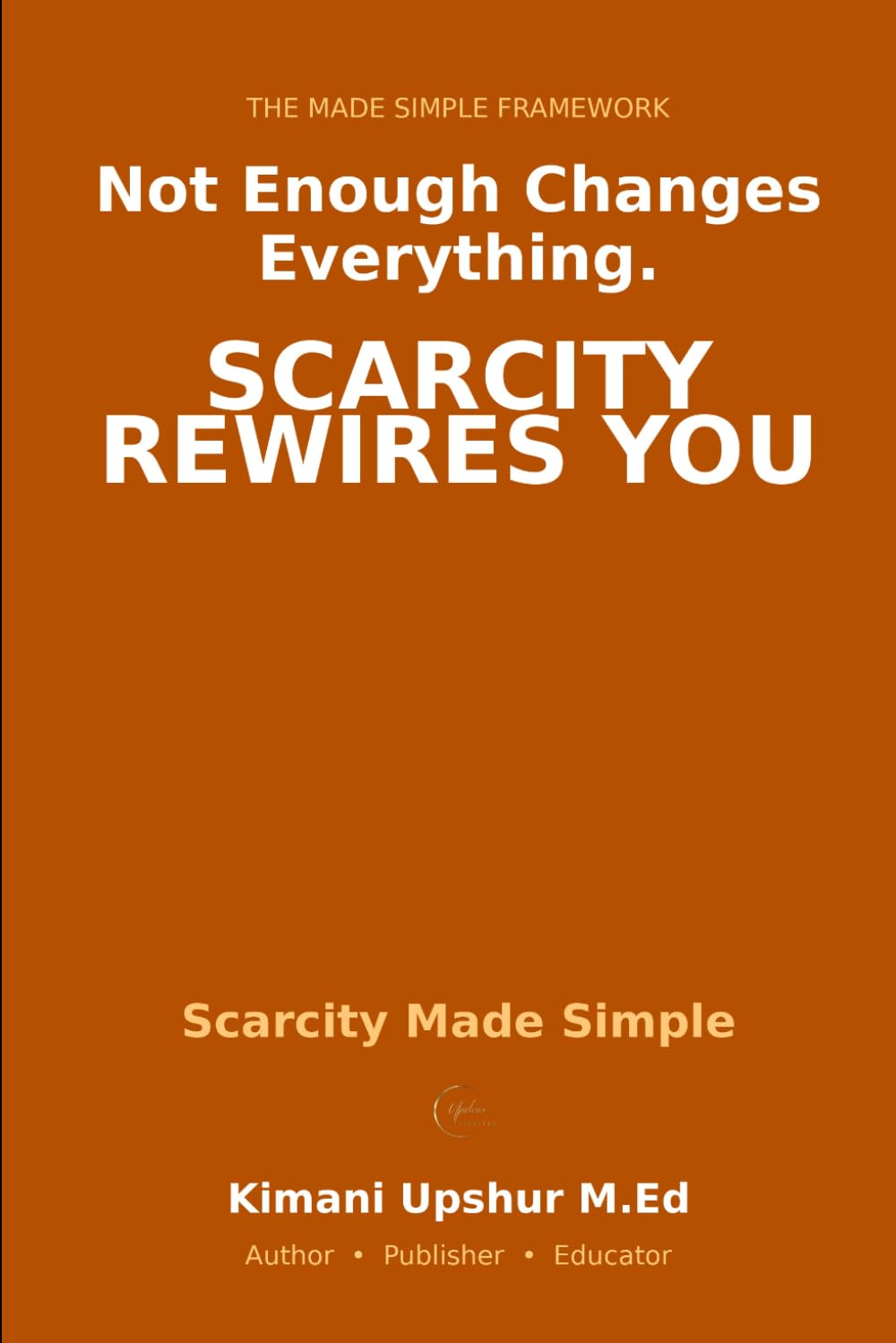 Scarcity Made Simple: How Not Having Enough Changes Everything — and What to Do About It (The Made Simple Framework: Clear thinking for complex systems.)