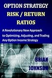 Option Strategy Risk / Return Ratios: A Revolutionary New Approach to Optimizing, Adjusting, and Trading Any Option Income Strategy - Brian Johnson