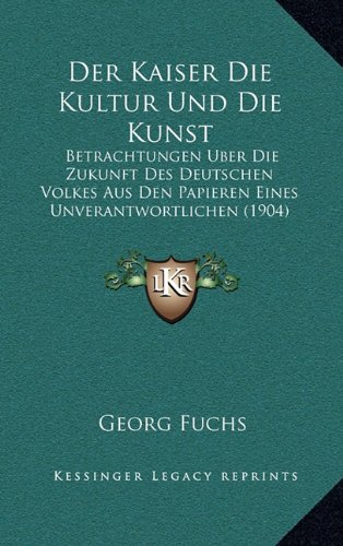 Der Kaiser Die Kultur Und Die Kunst: Betrachtungen Uber Die Zukunft Des Deutschen Volkes Aus Den Papieren Eines Unverantwortlichen (1904)