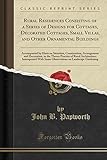  Rural Residences Consisting of a Series of Designs for Cottages, Decorated Cottages, Small Villas, and Other Ornamental Buildings: Accompanied by ... the Theory Practice of Rural Architecture; I