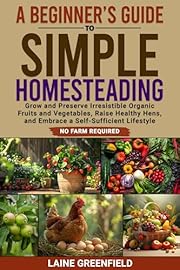 A Beginner's Guide to Simple Homesteading: Grow and Preserve Irresistible Organic Fruits and Vegetables, Raise Healthy Hens, and Embrace a Self-Sufficient Lifestyle. No Farm Required.