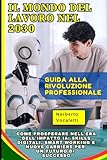 Il Mondo del Lavoro nel 2030: Guida alla Rivoluzione Professionale: Come Prosperare nell'Era dell'Impatto IA: Skills Digitali, Smart Working e Nuove Carriere per un Futuro di Successo