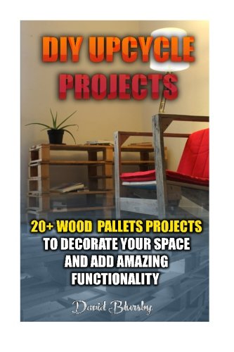 DIY Upcycle Projects: 20+ Wood Pallets Projects to Decorate Your Space & Add Amazing Functionality: (DIY Wood Pallet Projects, DIY Pallete Projects, ... Projects, Woodworking, Wood Pallet Furniture)