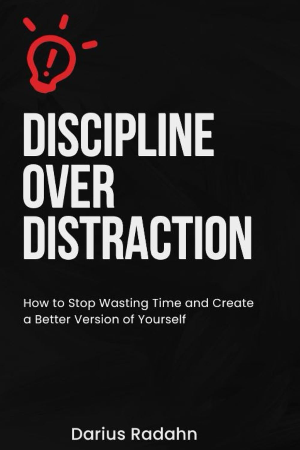 Discipline Over Distraction: How to Stop Wasting Time, Improve Self-Discipline, Boost Focus, and Create a Better Version of Yourself