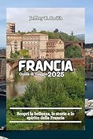 Francia Guida di Viaggio 2025: Scopri la bellezza, le storie e lo spirito della Francia (Italian Edition) B0F5VYXGWM Book Cover
