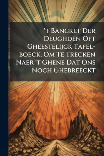 't Bancket Der Deughden Oft Gheestelijck Tafel-boeck, Om Te Trecken Naer 't Ghene Dat Ons Noch Ghebreeckt