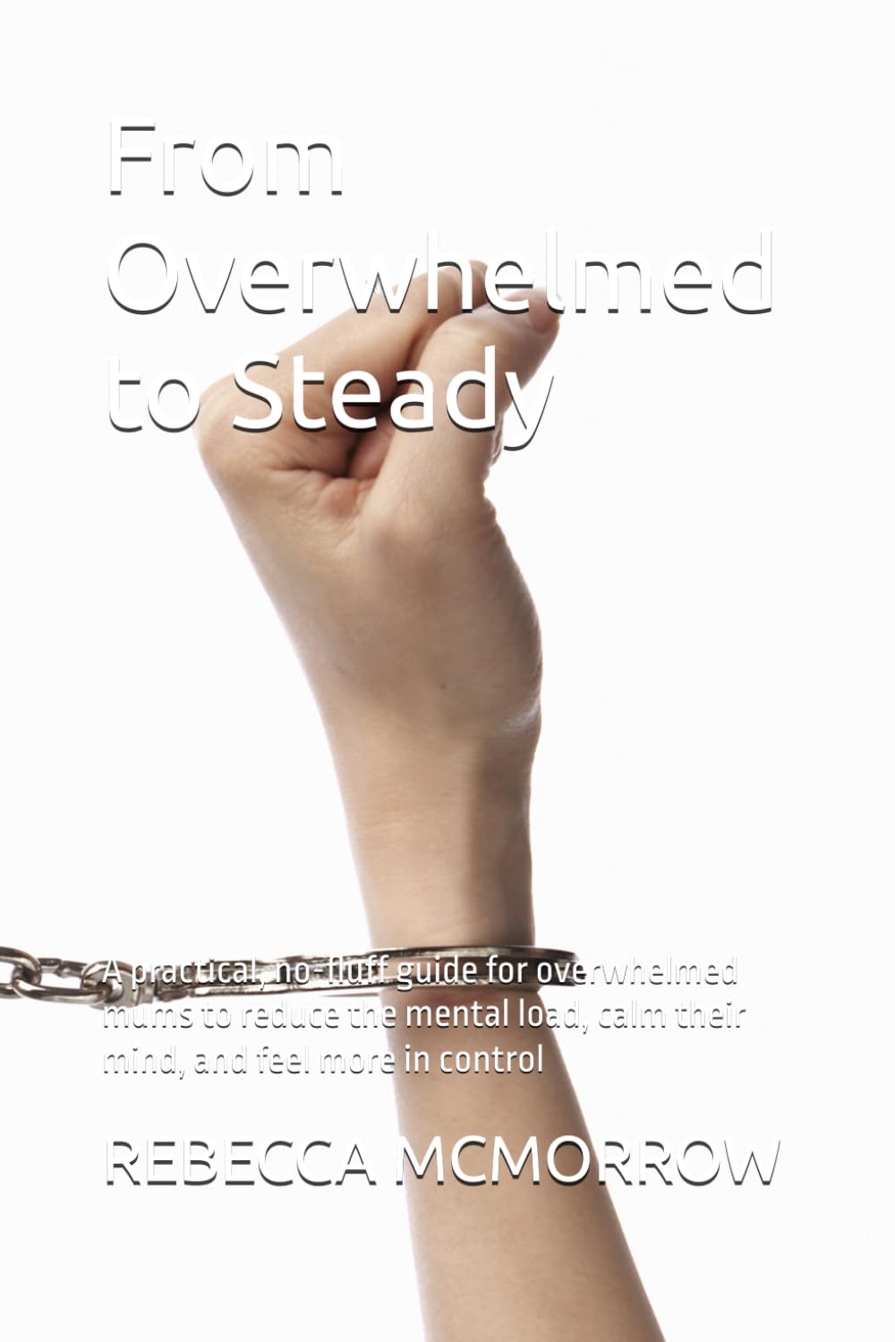 From Overwhelmed to Steady: A practical, no-fluff guide for overwhelmed mums to reduce the mental load, calm their mind, and feel more in control
