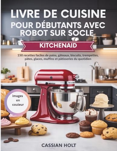 LIVRE DE CUISINE POUR DÉBUTANTS AVEC ROBOT SUR SOCLE KITCHENAID: 150 recettes faciles de pains, gâteaux, biscuits, trempettes, pâtes, glaces, muffins et pâtisseries...