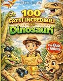  100 Fatti Incredibili sui Dinosauri: Curiosità sorprendenti, record straordinari, quiz divertenti e attività per giovani esploratori