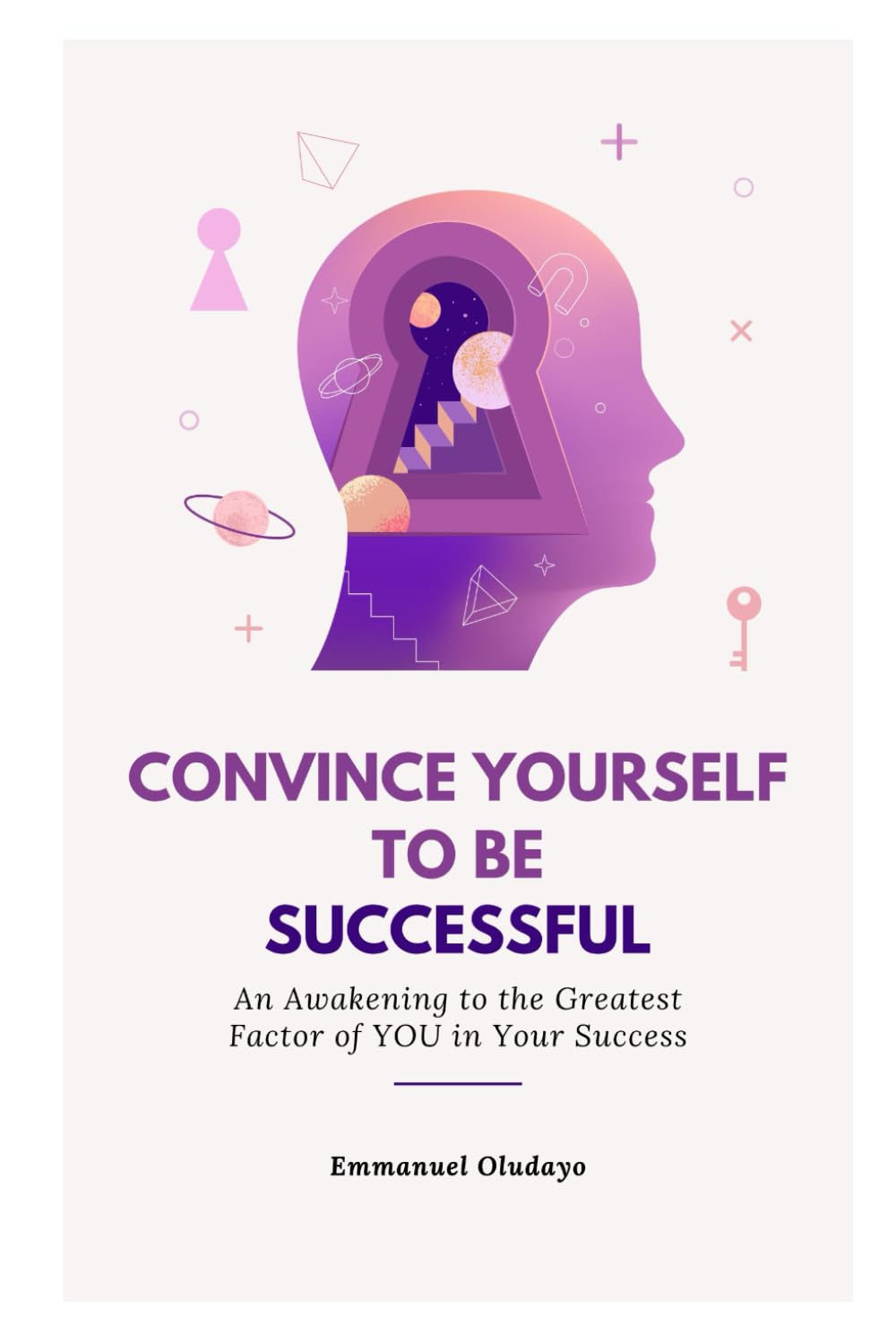 CONVINCE YOURSELF TO BE SUCCESSFUL: An Awakening to the Greatest Factor of YOU in Your Success