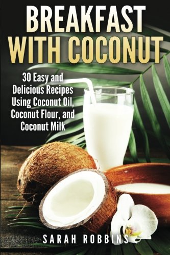 Breakfast With Coconut: 30 Easy and Delicious Recipes Using Coconut Oil, Coconut Flour, and Coconut Milk