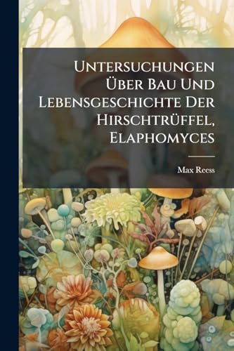 Untersuchungen Uber Bau Und Lebensgeschichte Der Hirschtruffel, Elaphomyces