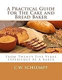 A Practical Guide For The Cake and Bread Baker: From Twenty Five Years Experience As A Baker