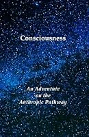Consciousness: An Adventure on the Anthropic Pathway 0998755222 Book Cover