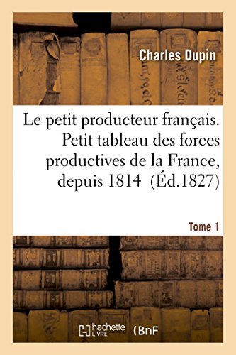 Le Petit Producteur Français. Petit Tableau Des Forces Productives de la France, Depuis 1814 Tome 1 (Sciences Sociales) (French Edition)