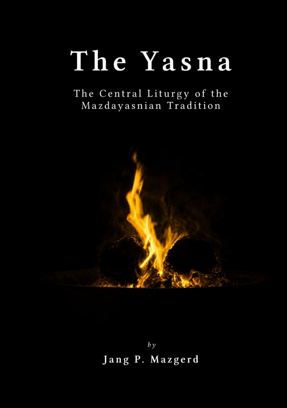The Yasna: The Central Liturgy of the Mazdayasnian Tradition - A Proper Translation of the Sacred Scripture of Zoroastrianism - The Gathas of Zarathustra and the Early Avestan Liturgy