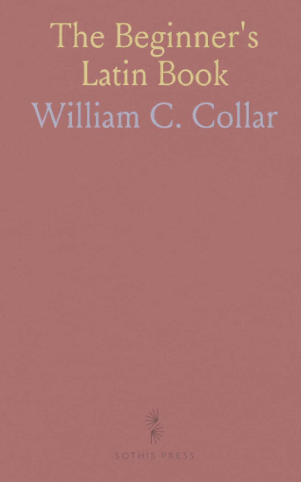 The Beginner's Latin Book: A practical, yearlong course of clear explanations, dialogues, and gradual readings