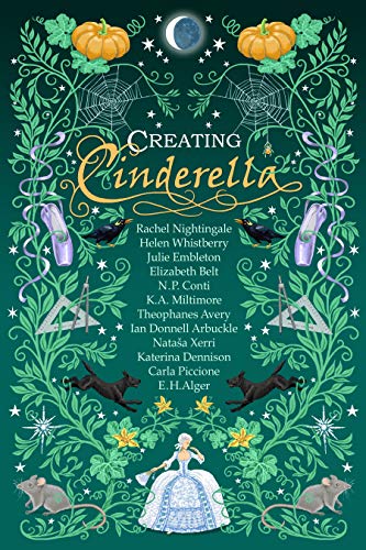 Creating Cinderella: Retold Fairy Tales by [K. A.  Miltimore, Helen Whistberry, E.H. Alger, Ian McDonnell Arbuckle, Nataša Xerri, Rachel Nightingale, Julie Embleton, Katerina Dennison, Elizabeth Belt, Theophanes Avery, N.P.  Conti, Carla  Piccione]