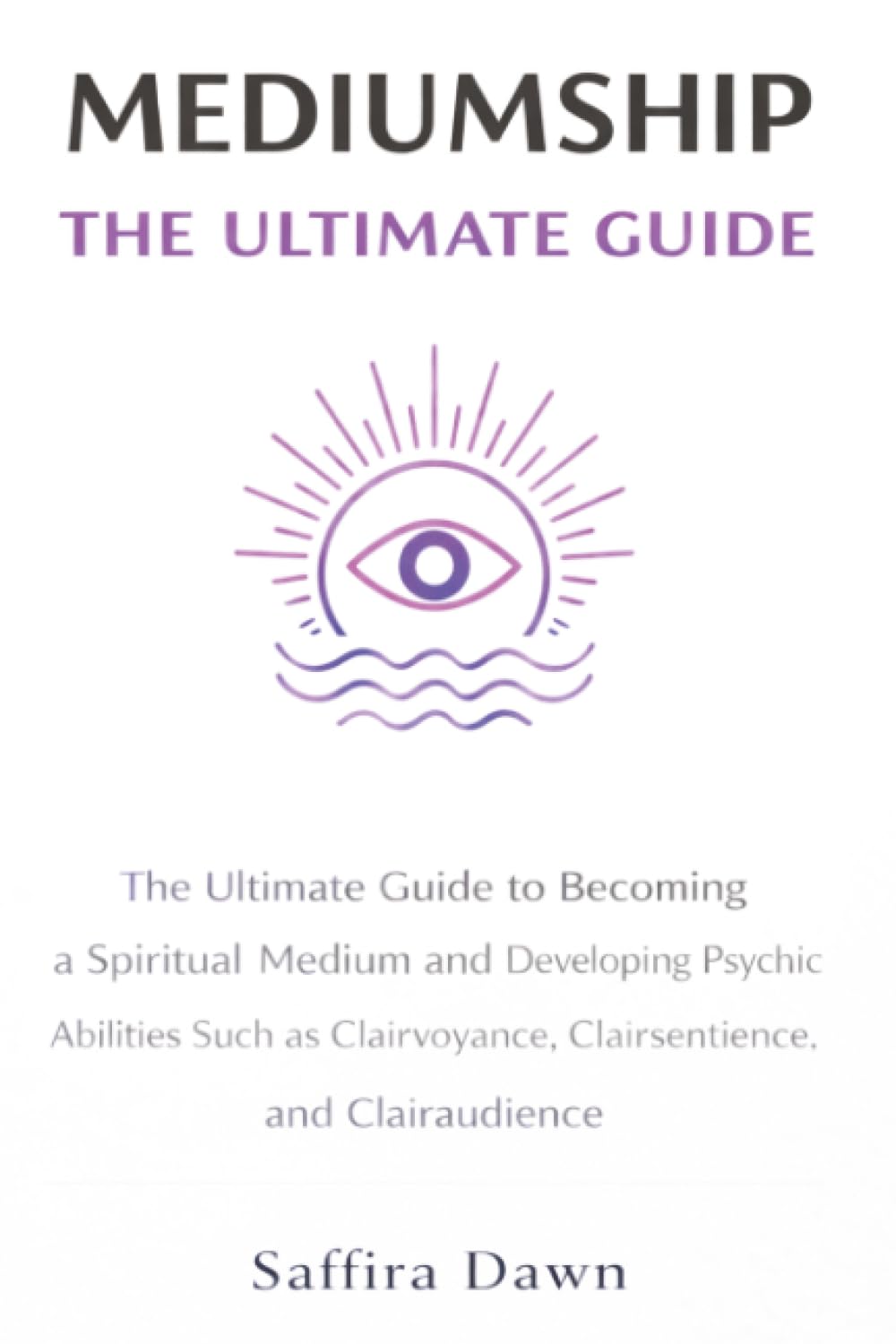 Mediumship: The Ultimate Guide to Becoming a Spiritual Medium and Developing Psychic Abilities Such as Clairvoyance, Clairsentience, and Clairaudience