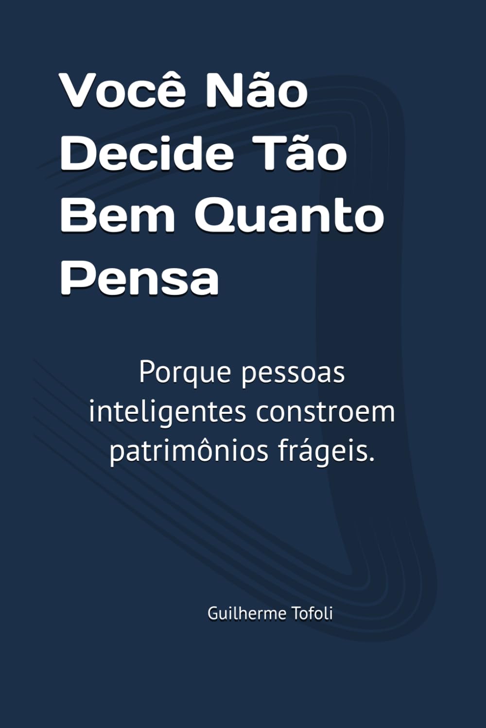 Você Não Decide Tão Bem Quanto Pensa: Porque pessoas inteligentes constroem patrimônios frágeis.