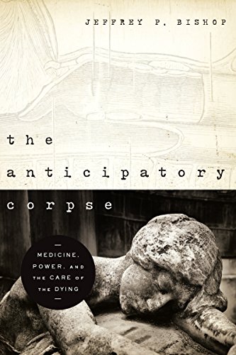 Anticipatory Corpse, The: Medicine, Power, and the Care of the Dying (Notre Dame Studies in Medical Anticipatory Corpse, The: Medicine, Power, and the Care of the Dying (Notre Dame Studies in Medical