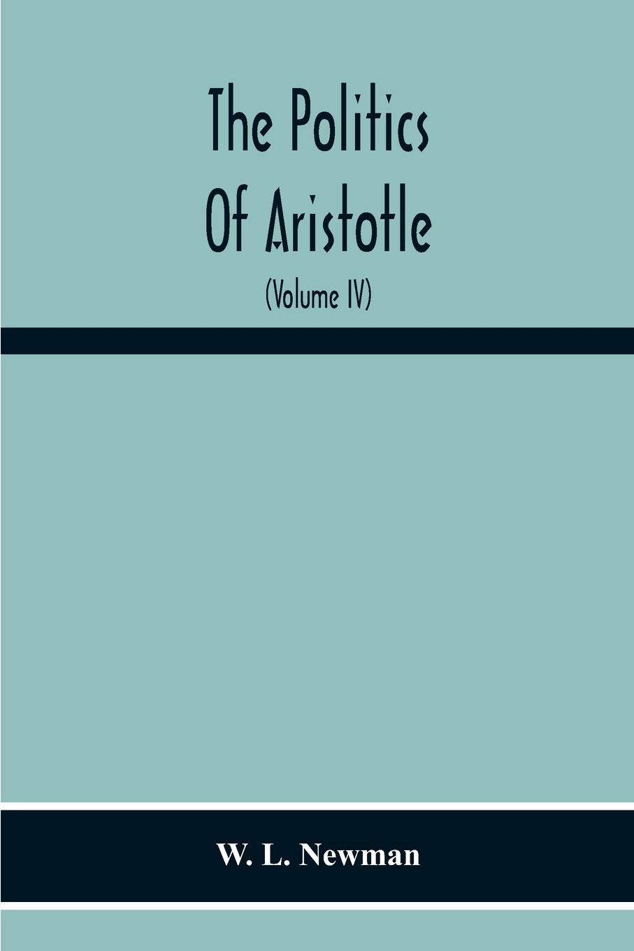 The Politics Of Aristotle; With An Introduction, Two Prefatory Essays And Notes Critical And Explanatory (Volume Iv) Essay On Constitutions Books Vi-Viii Text And Notes