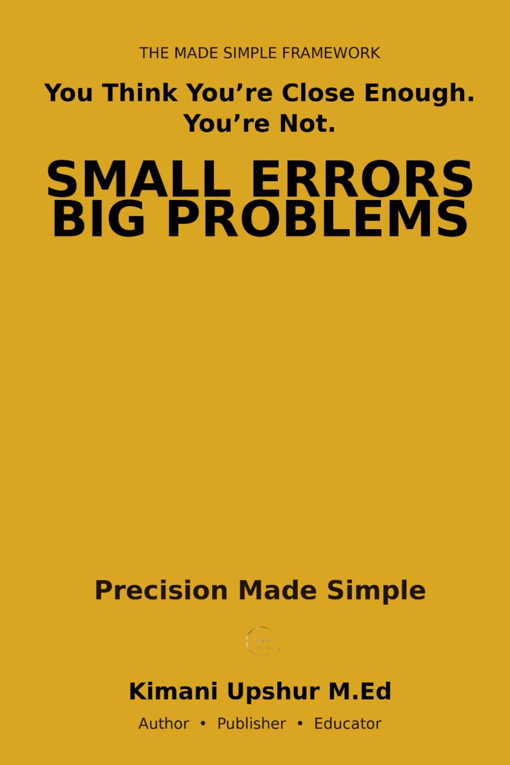 Precision Made Simple: How Small Errors Create Big Problems—and How to Think Clearly, Measure Better, and Make Better Decisions (The Made Simple Framework: Clear thinking for complex systems.)