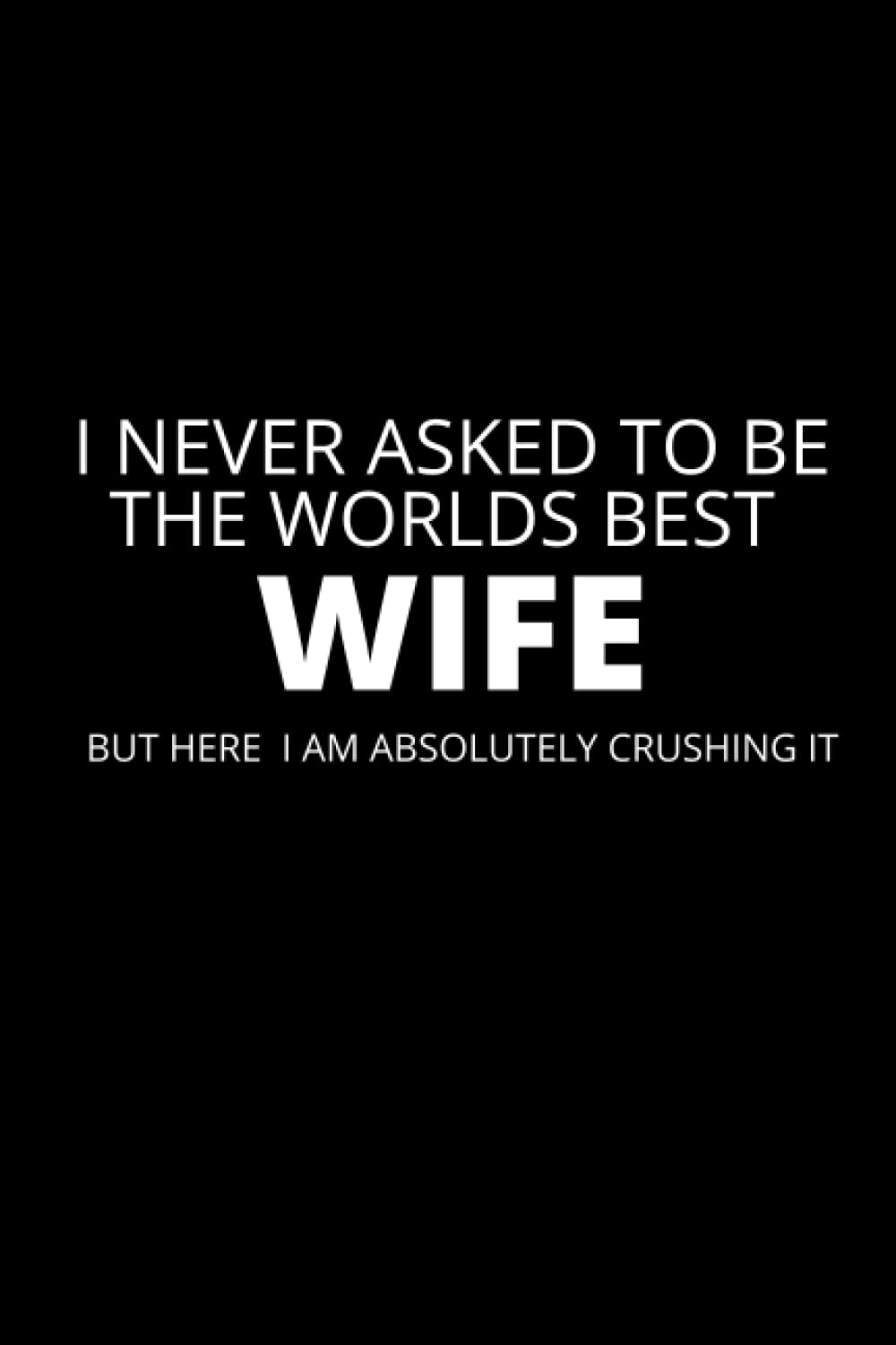 I Never Asked To Be the Worlds Best Wife: Lined Funny Wife Notebook, 100 Page Wife Gag Gift, Stocking Filler, Secret Santa Card Alternative, Wife Birthday Gift