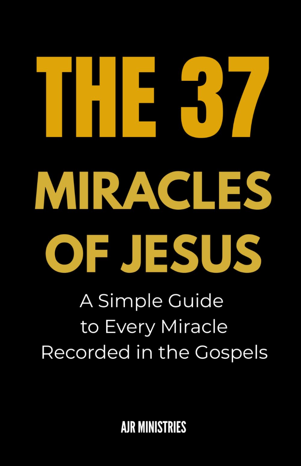 THE 37 MIRACLES OF JESUS: A Simple Guide to Every Miracle Recorded in the Gospels