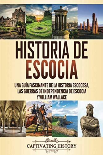 Historia De Escocia: Una Guía Fascinante De La Historia Escocesa, Las Guerras De Independencia De Escocia Y William Wallace (Historia De Los Países Eu