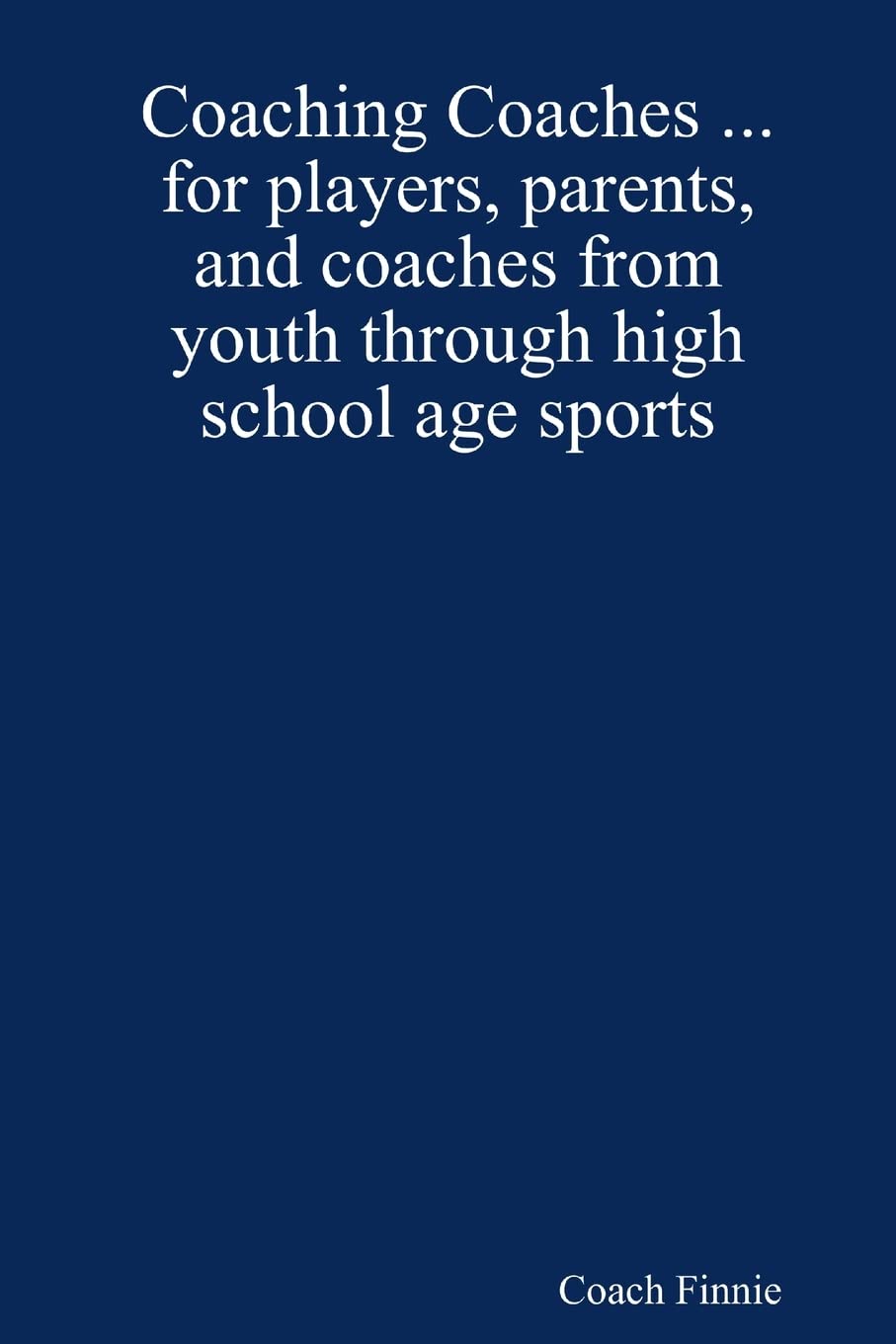 Coaching Coaches ... for Players, Parents, and Coaches from Youth Through High School Age Sports