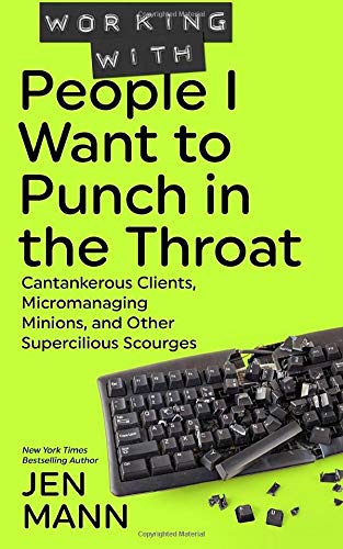 Working with People I Want to Punch in the Throat: Cantankerous Clients, Micromanaging Minions, and Other Supercilious Scourges