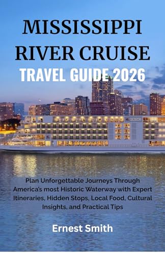 MISSISSIPPI RIVER CRUISE TRAVEL GUIDE 2026: Plan Unforgettable Journeys Through America’s most Historic Waterway with Expert Itineraries, Hidden Stops, Local Food, and Practical Tips