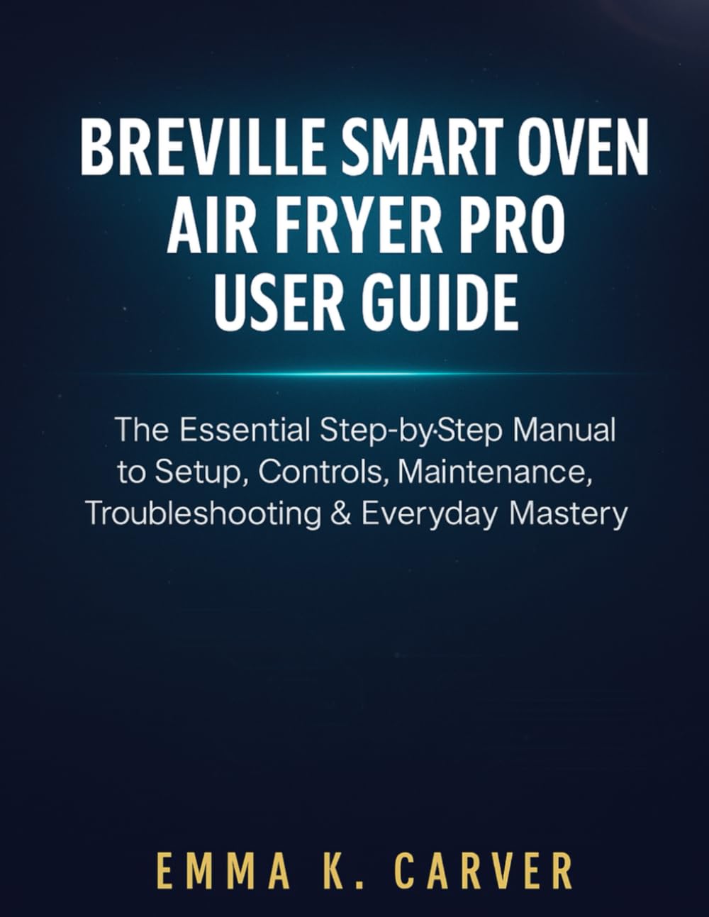 Breville Smart Oven Air Fryer Pro User Guide: The Essential Step-by-Step Manual to Setup, Controls, Maintenance, Troubleshooting & Everyday Mastery