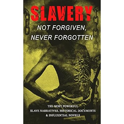 Slavery: Not Forgiven, Never Forgotten &ndash; The Most Powerful Slave Narratives, Historical Documents & Influential Novels