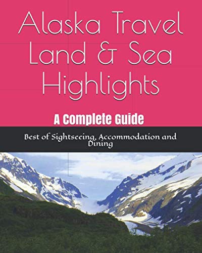 Alaska Travel - Land & Sea Highlights: A Complete Guide Best of Sightseeing, Accommodation and Dining