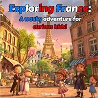 Exploring France: A wacky adventure for curious kids!: A Picture Book Journey of culture, Language, Laws, Cuisine, & Castles...! B0D4Z1WZ8Q Book Cover